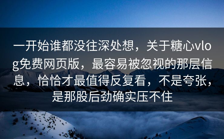 一开始谁都没往深处想，关于糖心vlog免费网页版，最容易被忽视的那层信息，恰恰才最值得反复看，不是夸张，是那股后劲确实压不住