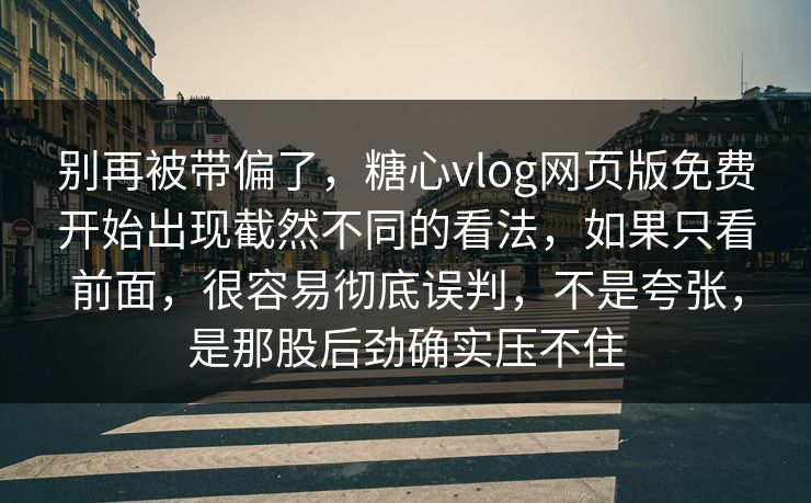 别再被带偏了，糖心vlog网页版免费开始出现截然不同的看法，如果只看前面，很容易彻底误判，不是夸张，是那股后劲确实压不住