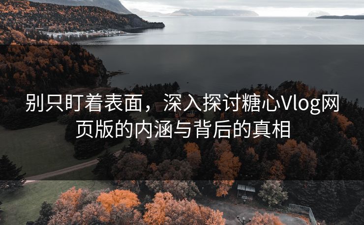别只盯着表面，深入探讨糖心Vlog网页版的内涵与背后的真相