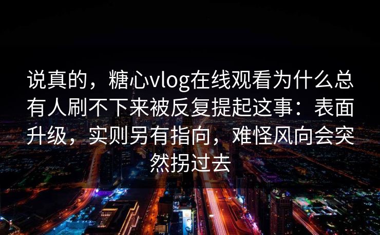 说真的，糖心vlog在线观看为什么总有人刷不下来被反复提起这事：表面升级，实则另有指向，难怪风向会突然拐过去