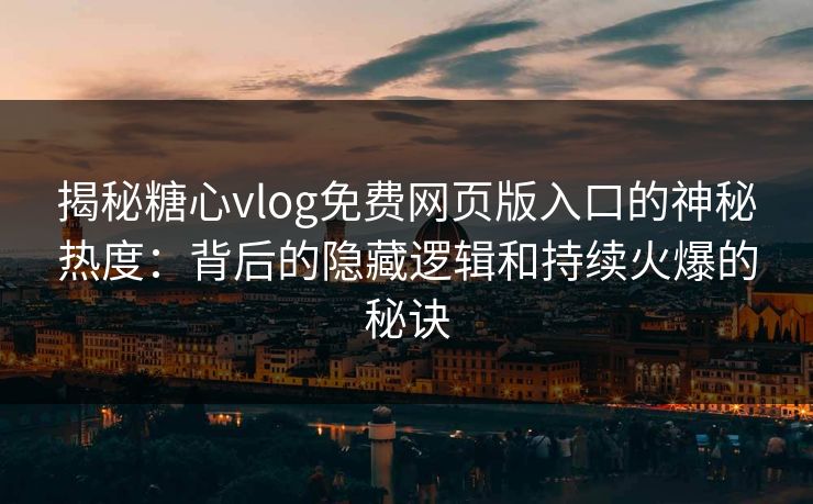 揭秘糖心vlog免费网页版入口的神秘热度：背后的隐藏逻辑和持续火爆的秘诀
