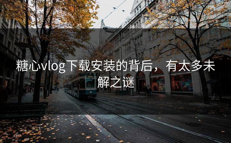糖心vlog下载安装的背后，有太多未解之谜