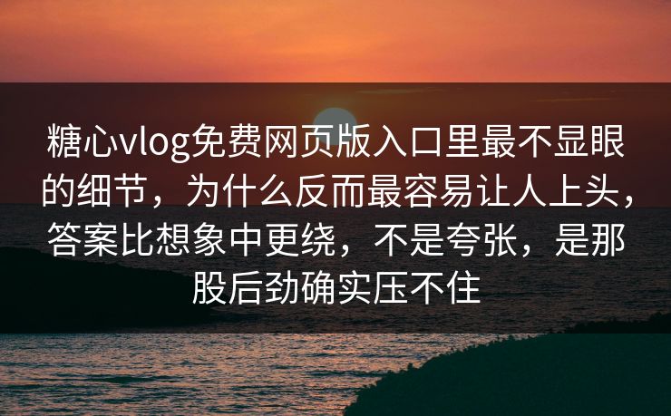 糖心vlog免费网页版入口里最不显眼的细节，为什么反而最容易让人上头，答案比想象中更绕，不是夸张，是那股后劲确实压不住