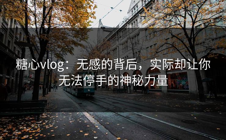 糖心vlog：无感的背后，实际却让你无法停手的神秘力量