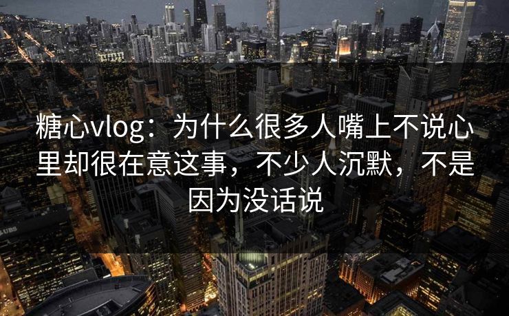糖心vlog：为什么很多人嘴上不说心里却很在意这事，不少人沉默，不是因为没话说