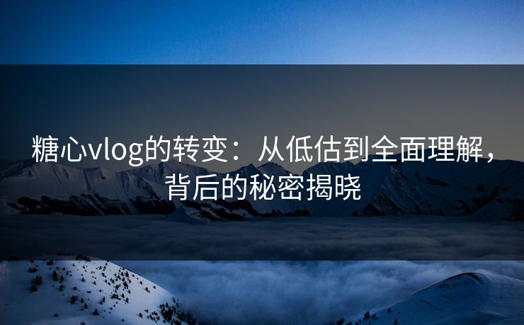 糖心vlog的转变：从低估到全面理解，背后的秘密揭晓