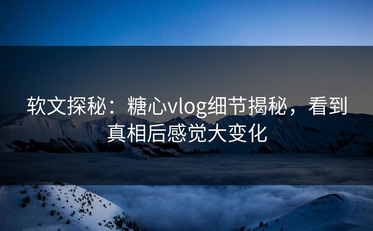 软文探秘:糖心vlog细节揭秘,看到真相后感觉大变化 软文探秘:糖心vlog细节揭秘,看到真相后感觉大变化
