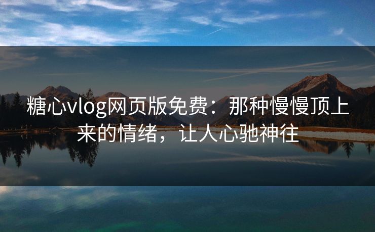 糖心vlog网页版免费：那种慢慢顶上来的情绪，让人心驰神往