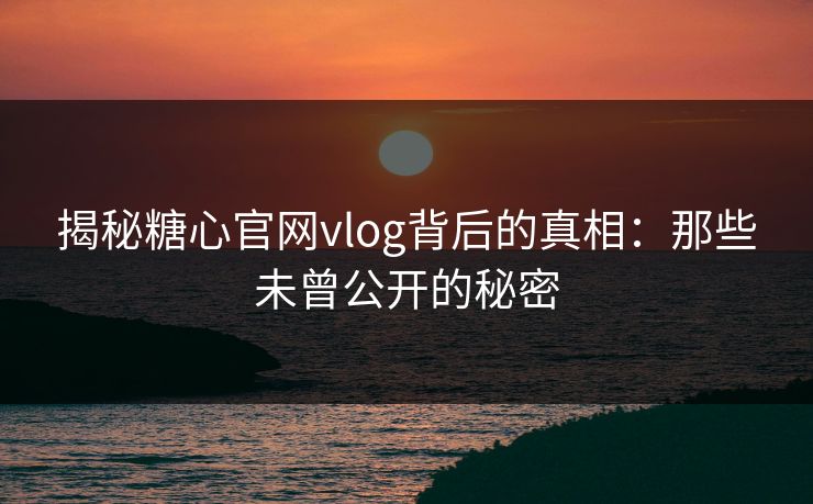 揭秘糖心官网vlog背后的真相：那些未曾公开的秘密