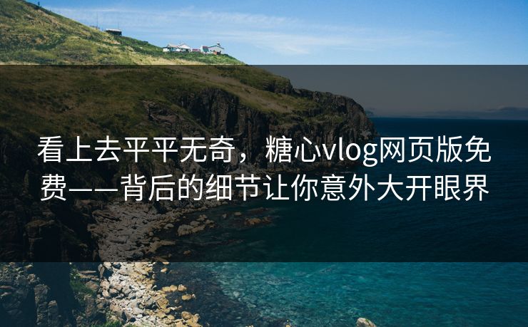 看上去平平无奇，糖心vlog网页版免费——背后的细节让你意外大开眼界