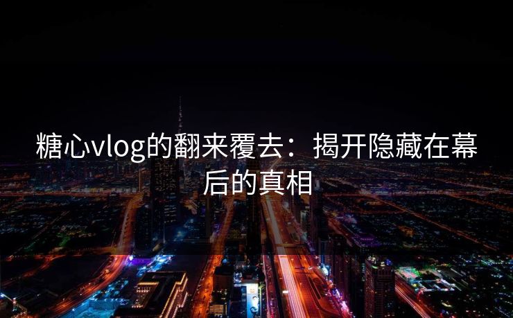 糖心vlog的翻来覆去：揭开隐藏在幕后的真相