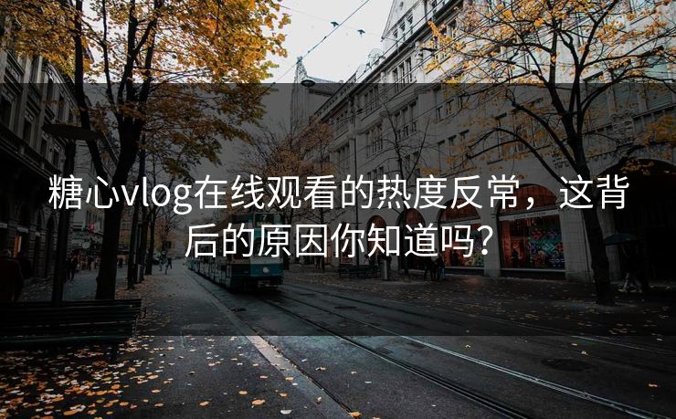 糖心vlog在线观看的热度反常，这背后的原因你知道吗？
