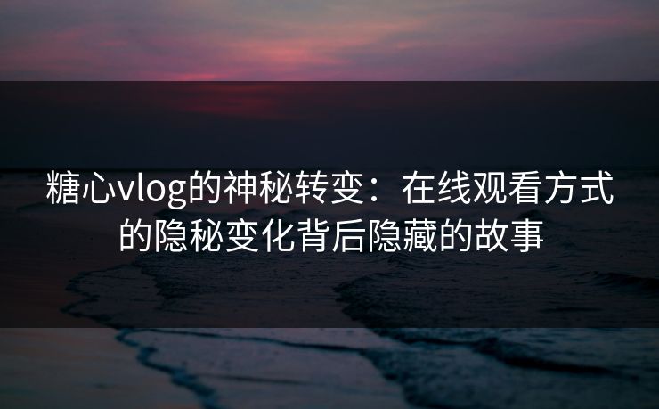 糖心vlog的神秘转变：在线观看方式的隐秘变化背后隐藏的故事