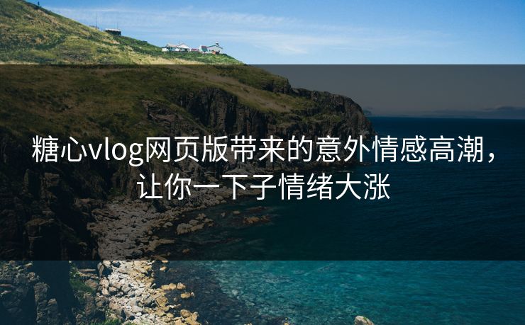 糖心vlog网页版带来的意外情感高潮,让你一下子情绪大涨 糖心vlog网页版带来的意外情感高潮,让你一下子情绪大涨