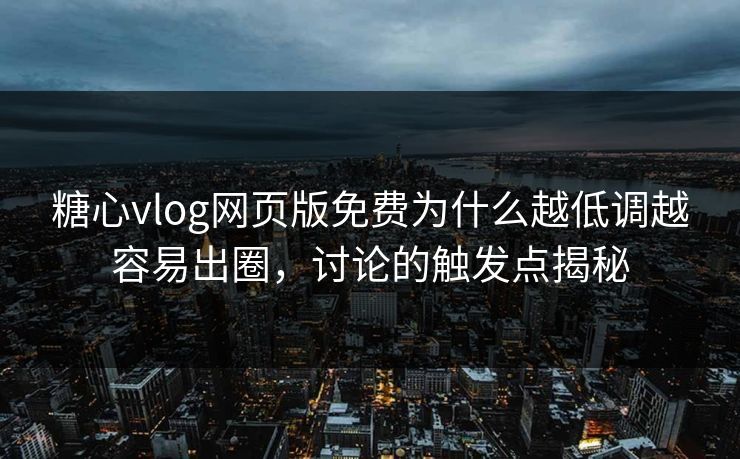 糖心vlog网页版免费为什么越低调越容易出圈，讨论的触发点揭秘