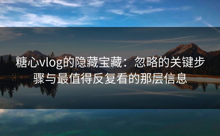 糖心vlog的隐藏宝藏：忽略的关键步骤与最值得反复看的那层信息
