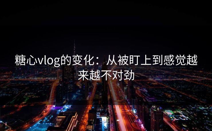 糖心vlog的变化：从被盯上到感觉越来越不对劲