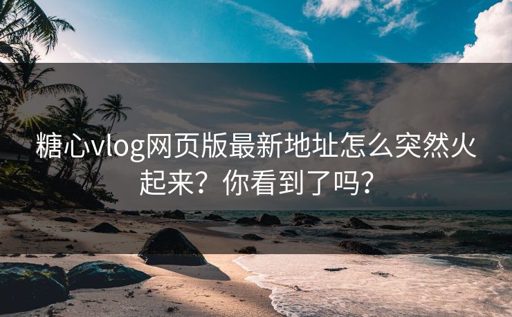 糖心vlog网页版最新地址怎么突然火起来？你看到了吗？