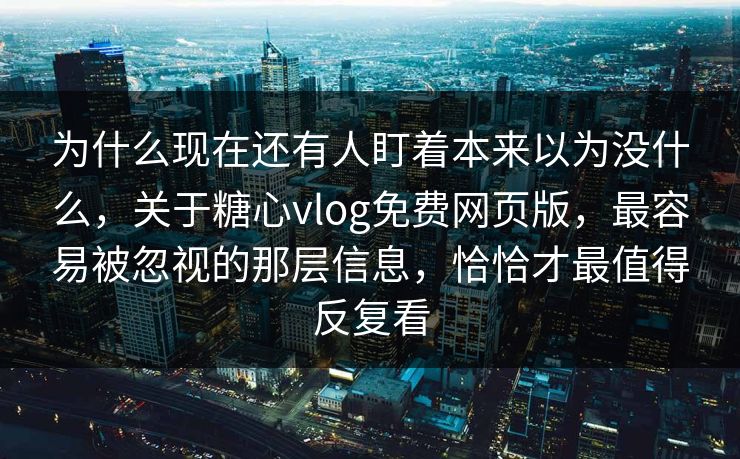 为什么现在还有人盯着本来以为没什么，关于糖心vlog免费网页版，最容易被忽视的那层信息，恰恰才最值得反复看