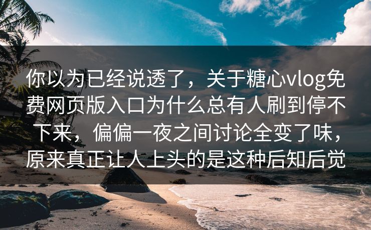 你以为已经说透了,关于糖心vlog免费网页版入口为什么总有人刷到停不下来,偏偏一夜之间讨论全变了味,原来真正让人上头的是这种后知后觉 你以为已经说透了,关于糖心vlog免费网页版入口为什么总有人刷到停不下来,偏偏一夜之间讨论全变了味,原来真正让人上头的是这种后知后觉