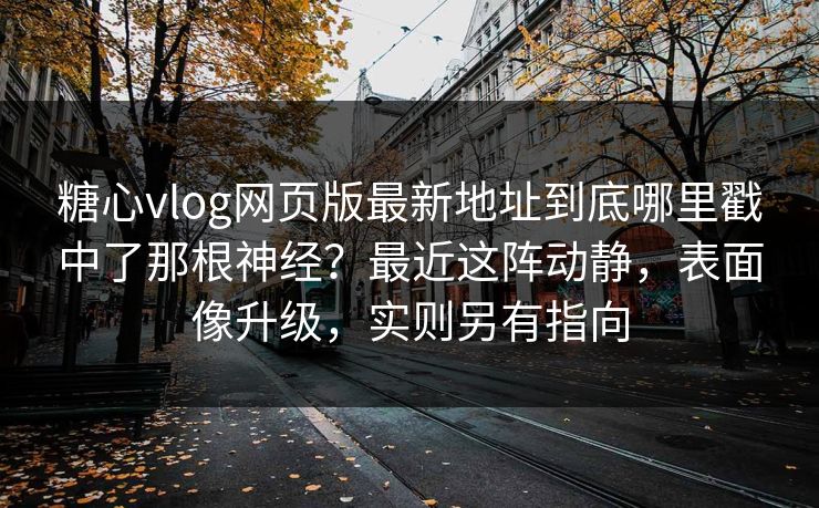 糖心vlog网页版最新地址到底哪里戳中了那根神经？最近这阵动静，表面像升级，实则另有指向