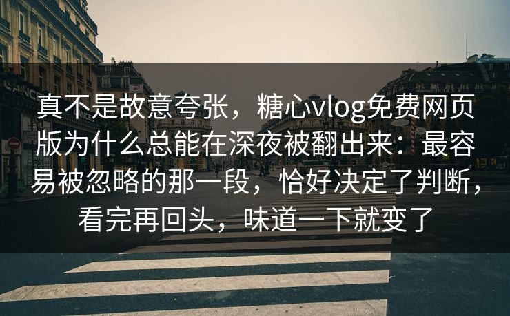真不是故意夸张，糖心vlog免费网页版为什么总能在深夜被翻出来：最容易被忽略的那一段，恰好决定了判断，看完再回头，味道一下就变了