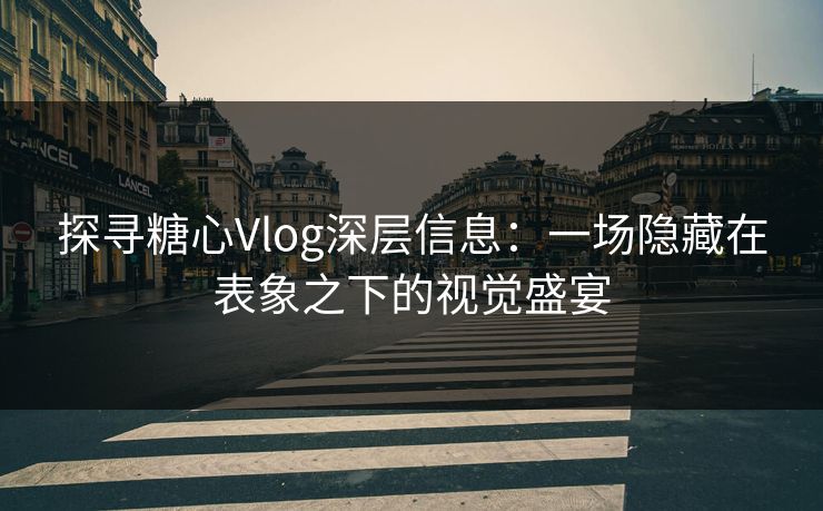探寻糖心Vlog深层信息：一场隐藏在表象之下的视觉盛宴