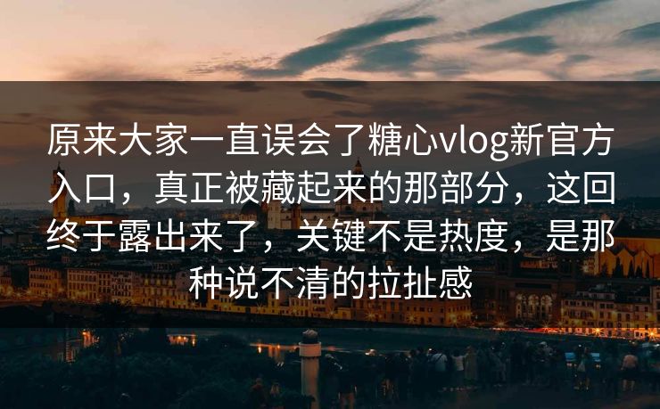 原来大家一直误会了糖心vlog新官方入口，真正被藏起来的那部分，这回终于露出来了，关键不是热度，是那种说不清的拉扯感
