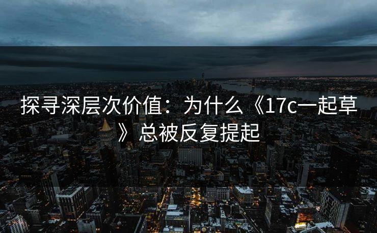 探寻深层次价值：为什么《17c一起草》总被反复提起