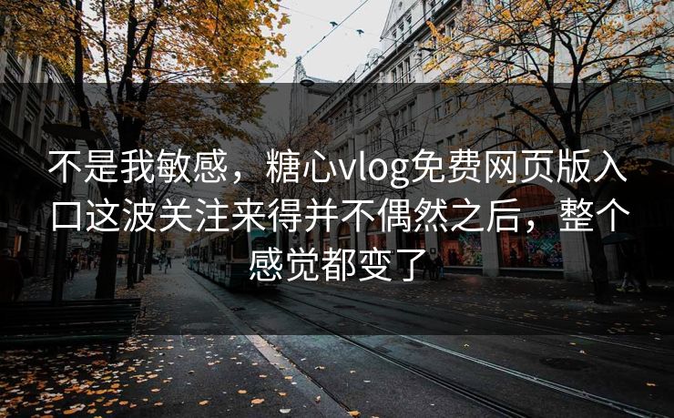 不是我敏感，糖心vlog免费网页版入口这波关注来得并不偶然之后，整个感觉都变了