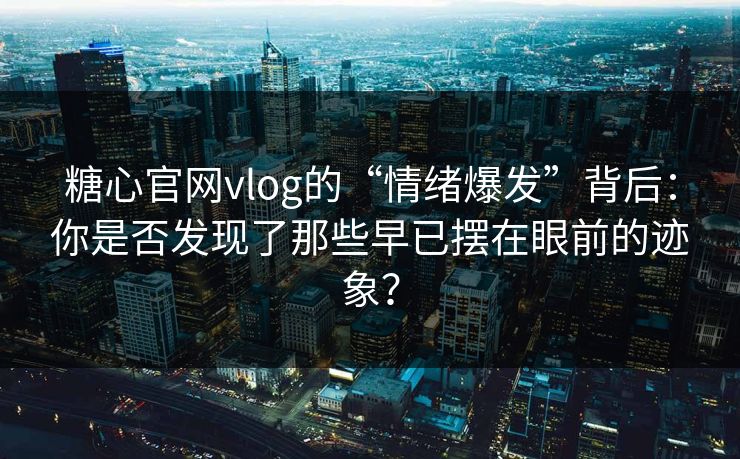 糖心官网vlog的“情绪爆发”背后：你是否发现了那些早已摆在眼前的迹象？