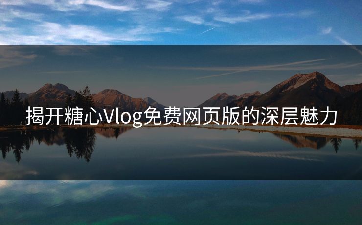 揭开糖心Vlog免费网页版的深层魅力