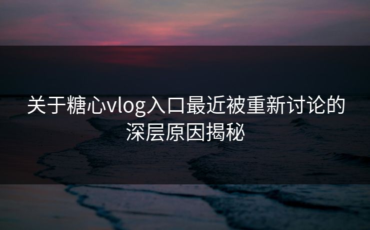 关于糖心vlog入口最近被重新讨论的深层原因揭秘