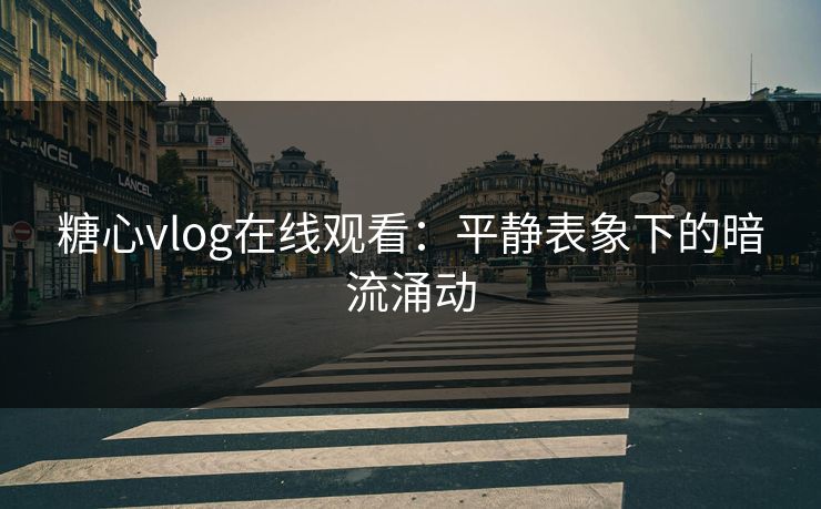 糖心vlog在线观看：平静表象下的暗流涌动