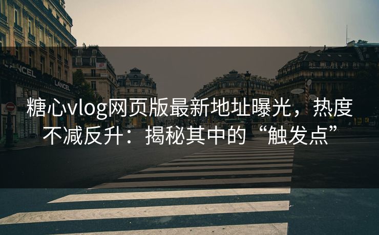 糖心vlog网页版最新地址曝光，热度不减反升：揭秘其中的“触发点”