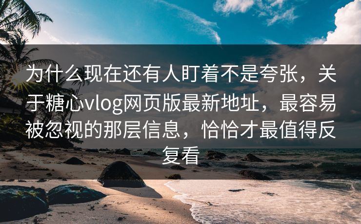 为什么现在还有人盯着不是夸张，关于糖心vlog网页版最新地址，最容易被忽视的那层信息，恰恰才最值得反复看