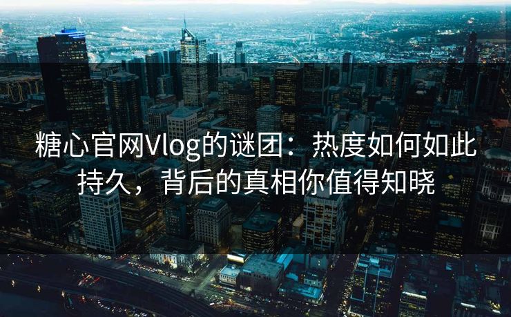 糖心官网Vlog的谜团：热度如何如此持久，背后的真相你值得知晓