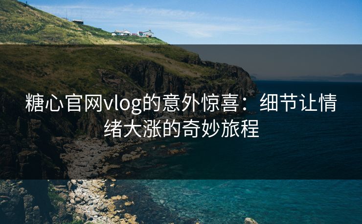 糖心官网vlog的意外惊喜：细节让情绪大涨的奇妙旅程