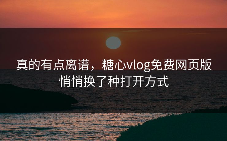 真的有点离谱，糖心vlog免费网页版悄悄换了种打开方式