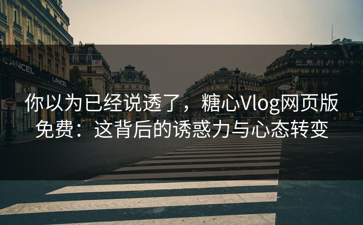 你以为已经说透了，糖心Vlog网页版免费：这背后的诱惑力与心态转变