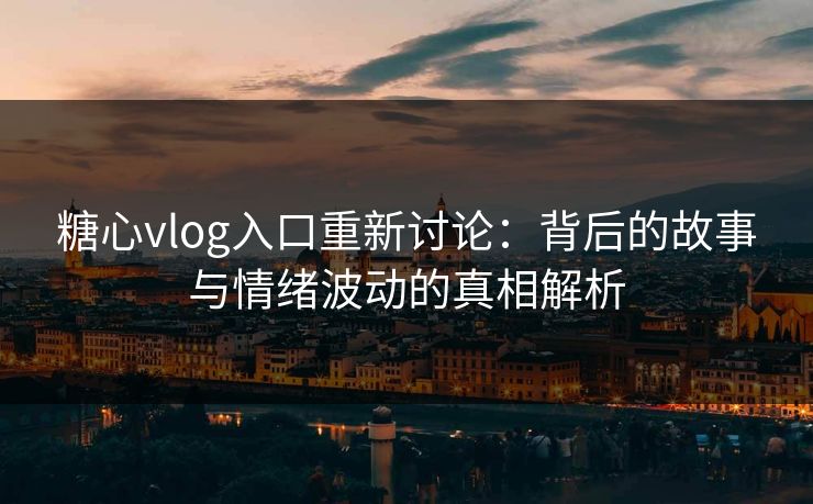 糖心vlog入口重新讨论：背后的故事与情绪波动的真相解析