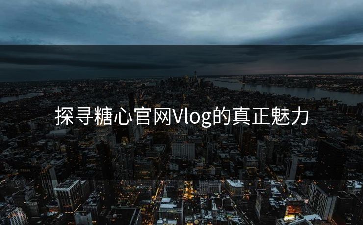 探寻糖心官网Vlog的真正魅力