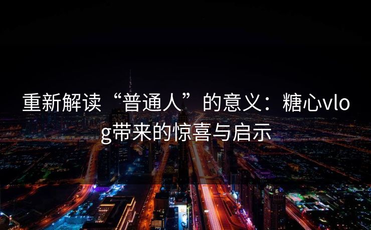 重新解读“普通人”的意义：糖心vlog带来的惊喜与启示