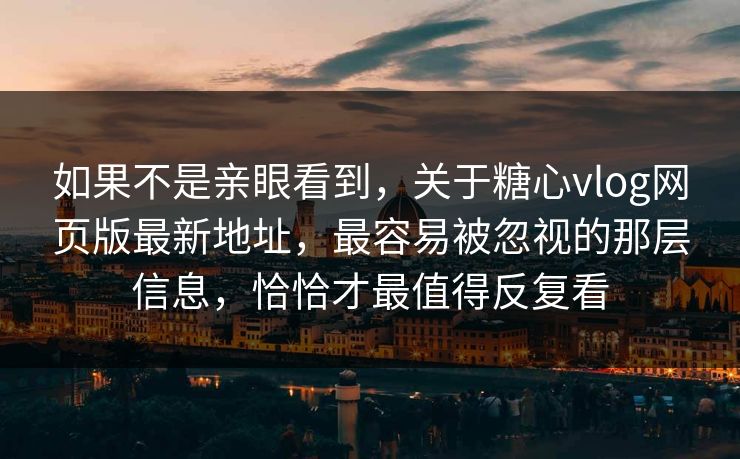 如果不是亲眼看到，关于糖心vlog网页版最新地址，最容易被忽视的那层信息，恰恰才最值得反复看