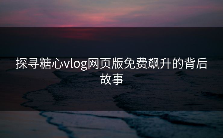 探寻糖心vlog网页版免费飙升的背后故事