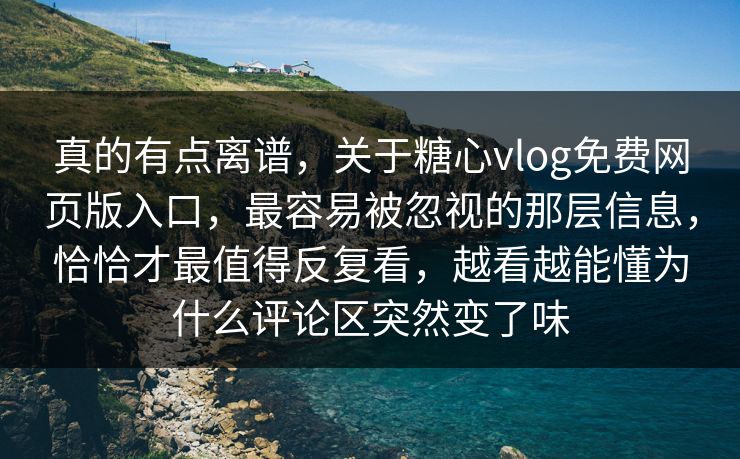 真的有点离谱，关于糖心vlog免费网页版入口，最容易被忽视的那层信息，恰恰才最值得反复看，越看越能懂为什么评论区突然变了味