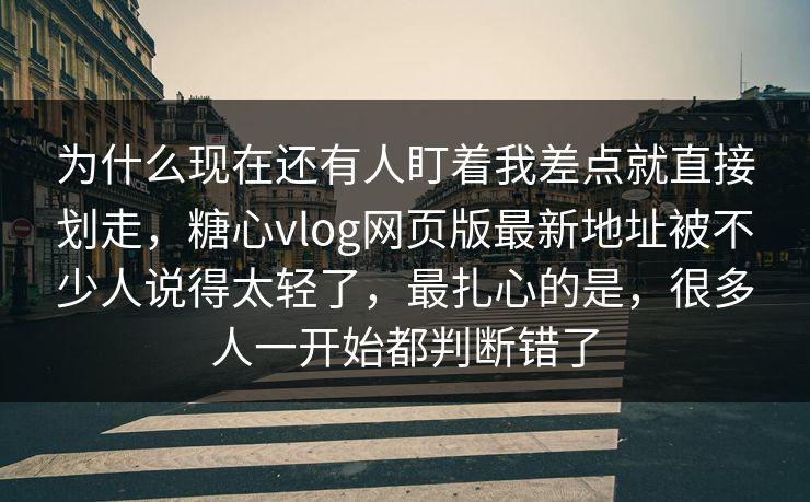 为什么现在还有人盯着我差点就直接划走，糖心vlog网页版最新地址被不少人说得太轻了，最扎心的是，很多人一开始都判断错了