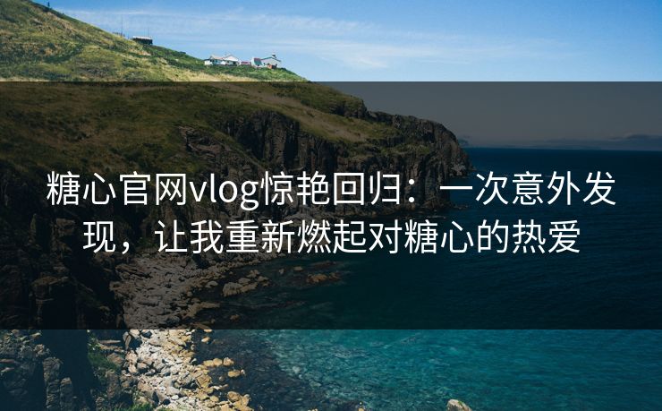 糖心官网vlog惊艳回归：一次意外发现，让我重新燃起对糖心的热爱