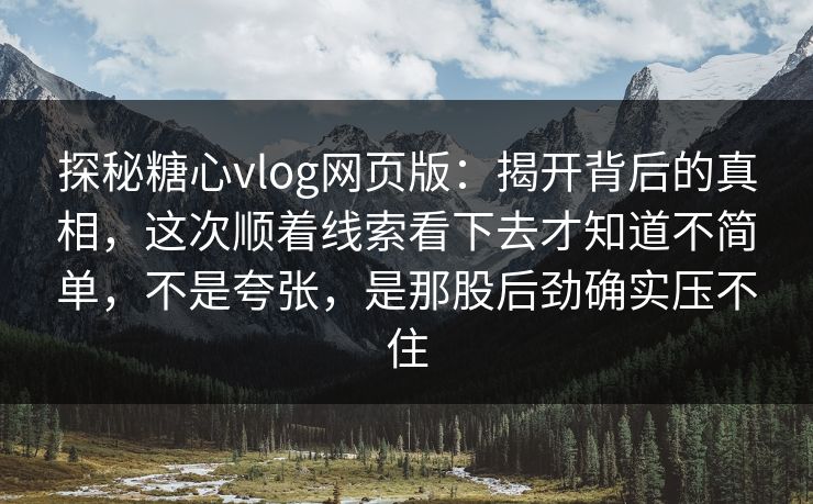 探秘糖心vlog网页版：揭开背后的真相，这次顺着线索看下去才知道不简单，不是夸张，是那股后劲确实压不住