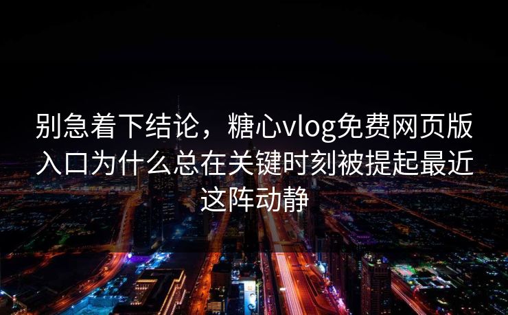 别急着下结论，糖心vlog免费网页版入口为什么总在关键时刻被提起最近这阵动静
